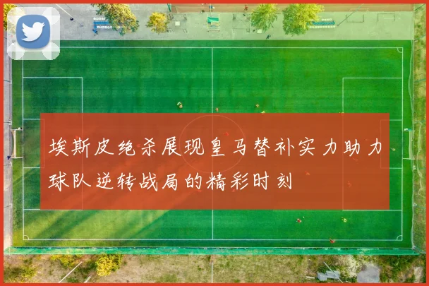 埃斯皮绝杀展现皇马替补实力助力球队逆转战局的精彩时刻