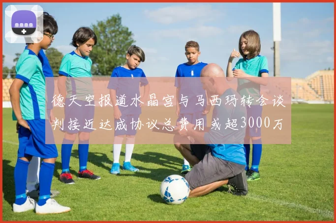 德天空报道水晶宫与马西玛转会谈判接近达成协议总费用或超3000万欧