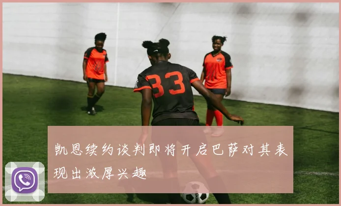 凯恩续约谈判即将开启巴萨对其表现出浓厚兴趣