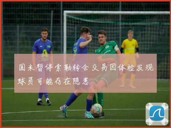 国米暂停索勒转会交易因体检发现球员可能存在隐患