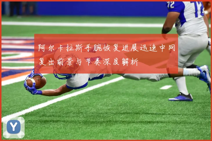 阿尔卡拉斯手腕恢复进展迅速中网复出前景与节奏深度解析