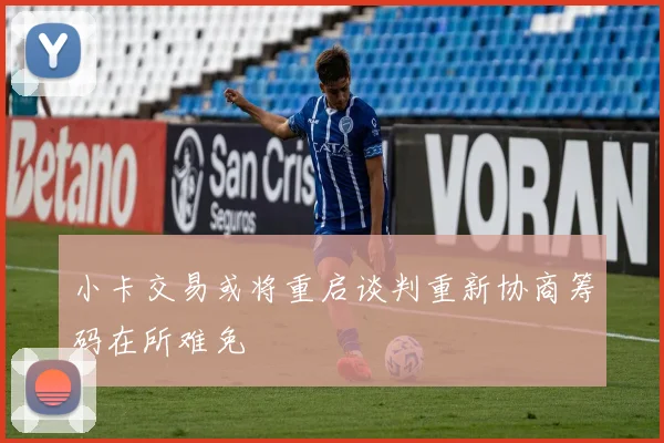 小卡交易或将重启谈判重新协商筹码在所难免