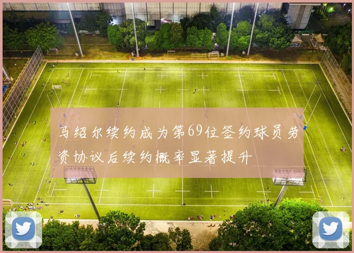 马绍尔续约成为第69位签约球员劳资协议后续约概率显著提升