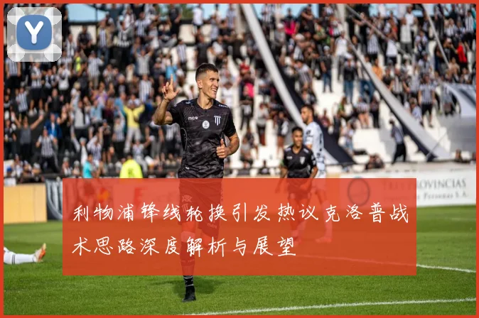 利物浦锋线轮换引发热议克洛普战术思路深度解析与展望